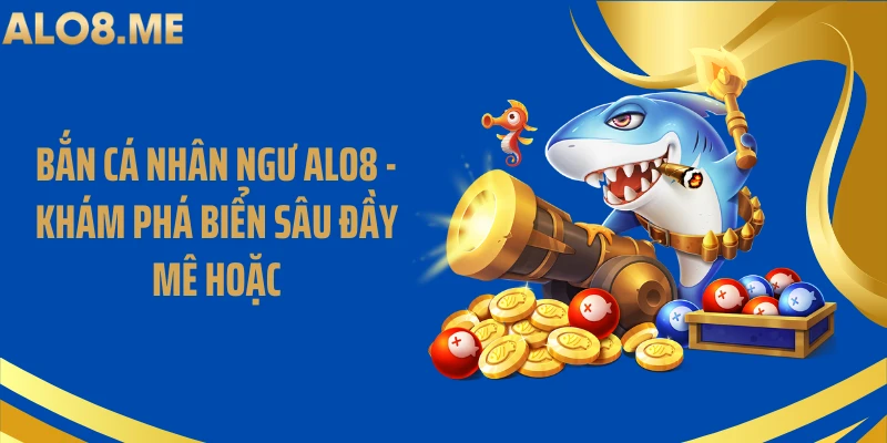 Bắn Cá Nhân Ngư ALO8 - Khám Phá Biển Sâu Đầy Mê Hoặc