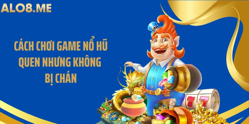 Cách chơi game nổ hũ quen nhưng không bị chán