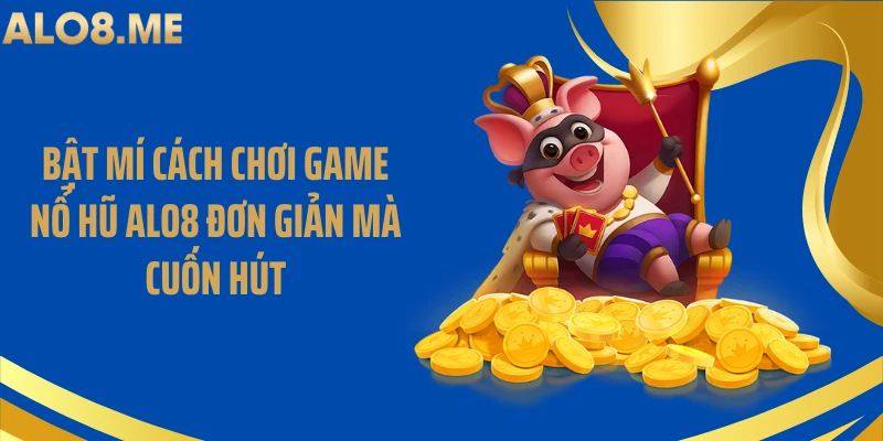 Bật Mí Cách Chơi Game Nổ Hũ ALO8 Đơn Giản Mà Cuốn Hút