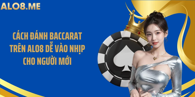 Cách Đánh Baccarat Trên ALO8 Dễ Vào Nhịp Cho Người Mới