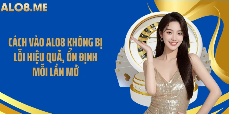 Cách Vào ALO8 Không Bị Lỗi Hiệu Quả, Ổn Định Mỗi Lần Mở