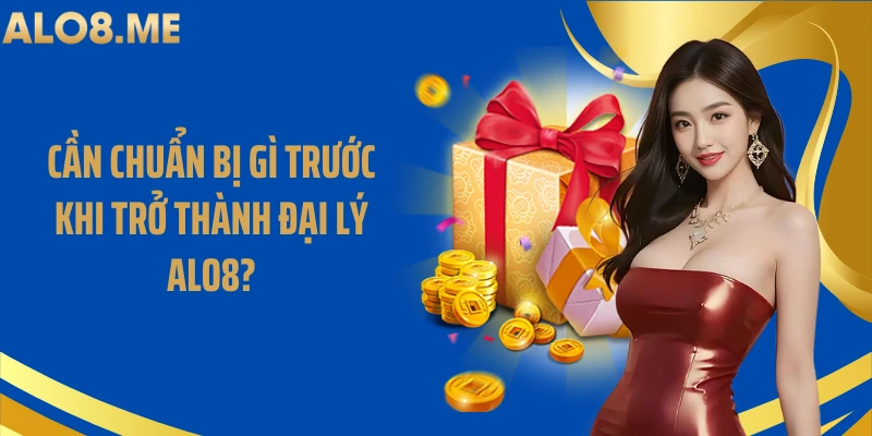 Cần chuẩn bị gì trước khi trở thành đại lý ALO8?