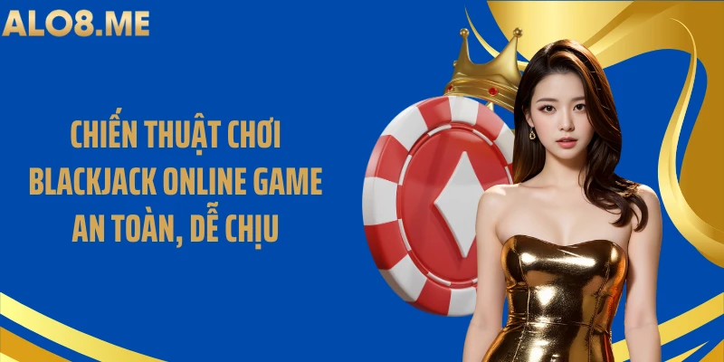 Chiến thuật chơi blackjack online game an toàn, dễ chịu