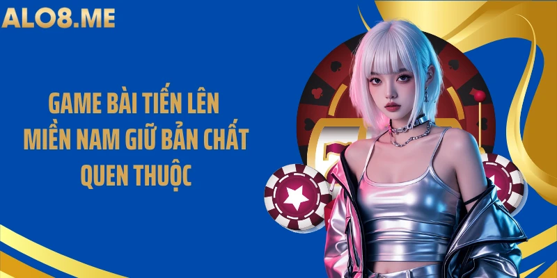 Game bài tiến lên miền Nam giữ bản chất quen thuộc