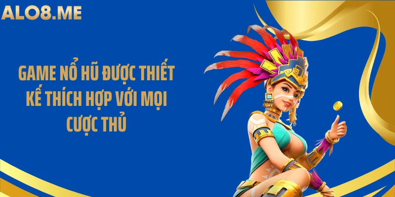 Game nổ hũ được thiết kế thích hợp với mọi cược thủ