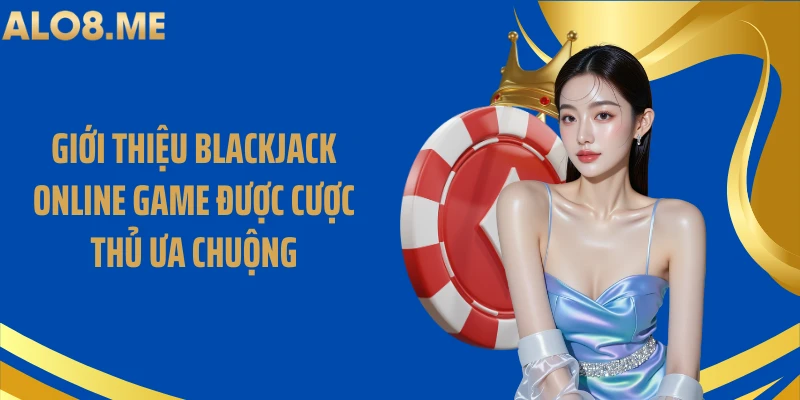 Giới thiệu blackjack online game được cược thủ ưa chuộng