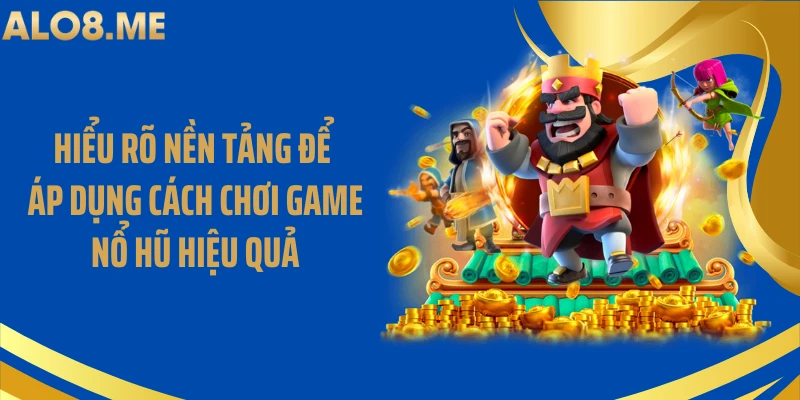 Hiểu rõ nền tảng để áp dụng cách chơi game nổ hũ hiệu quả