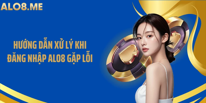 Hướng dẫn xử lý khi đăng nhập ALO8 gặp lỗi