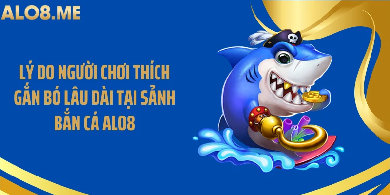 Lý do người chơi thích gắn bó lâu dài tại sảnh bắn cá ALO8