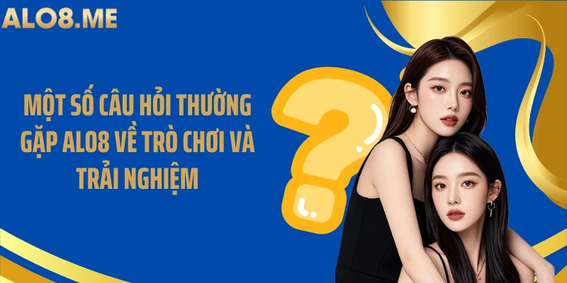 Một số câu hỏi thường gặp ALO8 về trò chơi và trải nghiệm