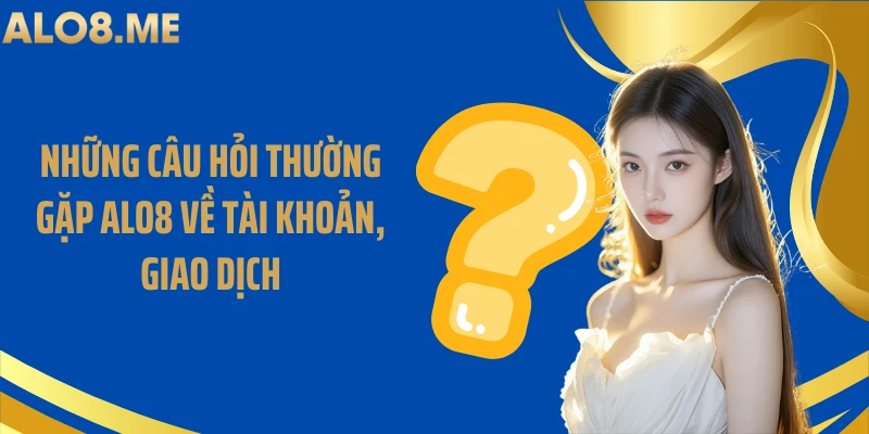 Những câu hỏi thường gặp ALO8 về tài khoản, giao dịch