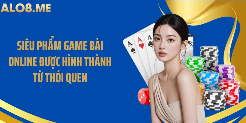 Siêu phẩm game bài online được hình thành từ thói quen