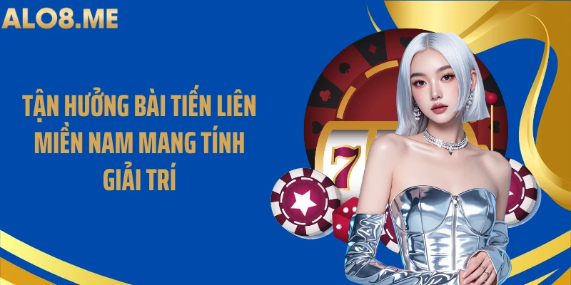 Tận hưởng bài tiến liên miền Nam mang tính giải trí