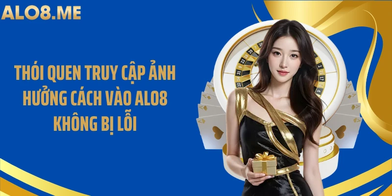 Thói quen truy cập ảnh hưởng cách vào ALO8 không bị lỗi