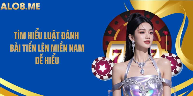 Tìm hiểu luật đánh bài tiến lên miền Nam dễ hiểu
