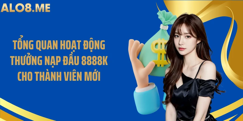 Tổng quan hoạt động thưởng nạp đầu 8888k cho thành viên mới