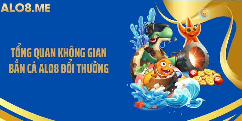 Tổng quan không gian bắn cá ALO8 đổi thưởng