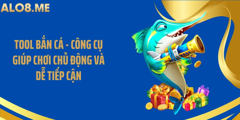 Tool Bắn Cá - Công Cụ Giúp Chơi Chủ Động Và Dễ Tiếp Cận