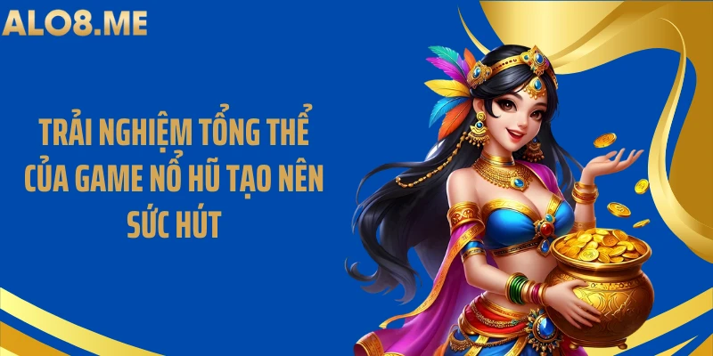 Trải nghiệm tổng thể của game nổ hũ tạo nên sức hút