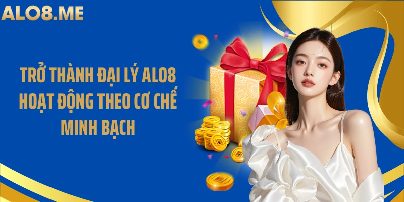 Trở thành đại lý ALO8 hoạt động theo cơ chế minh bạch