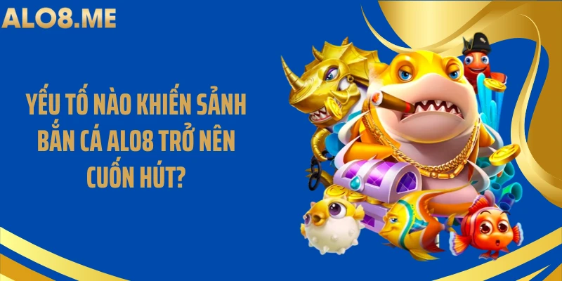 Yếu tố nào khiến sảnh bắn cá ALO8 trở nên cuốn hút